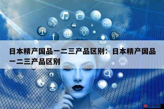 精产国品一二三卡区别：详细对比分析及各自特点阐述